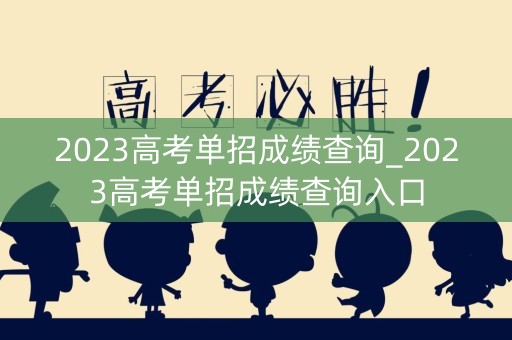 2023高考单招成绩查询_2023高考单招成绩查询入口