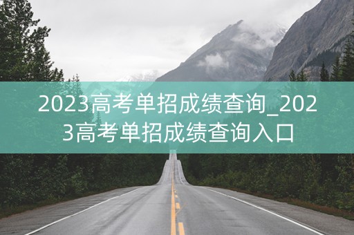 2023高考单招成绩查询_2023高考单招成绩查询入口