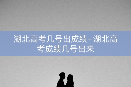 详细阅读:湖北高考几号出成绩—湖北高考成绩几号出来 湖北高考几号出成绩—湖北高考成绩几号出来