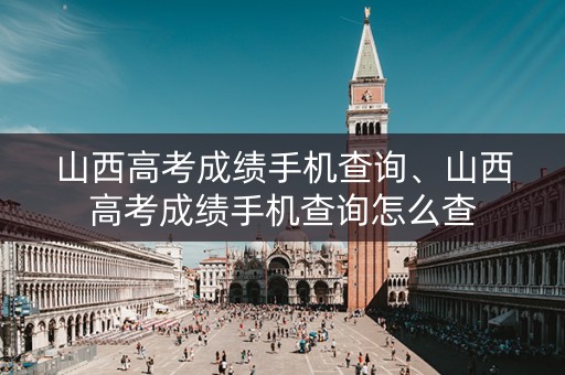 山西高考成绩手机查询、山西高考成绩手机查询怎么查