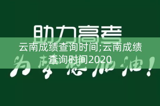云南成绩查询时间;云南成绩查询时间2020
