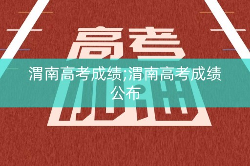 渭南高考成绩;渭南高考成绩公布