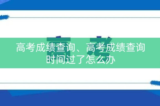 高考成绩查询、高考成绩查询时间过了怎么办