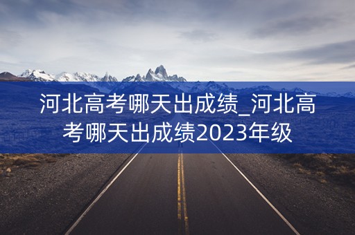 详细阅读:河北高考哪天出成绩_河北高考哪天出成绩2023年级 河北高考哪天出成绩_河北高考哪天出成绩2023年级