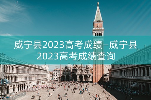 威宁县2023高考成绩—威宁县2023高考成绩查询