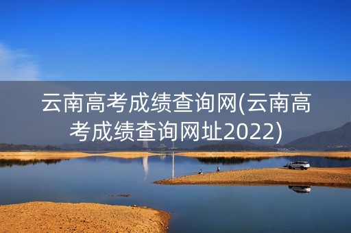 云南高考成绩查询网(云南高考成绩查询网址2022)