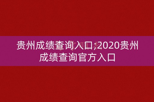 贵州成绩查询入口;2020贵州成绩查询官方入口
