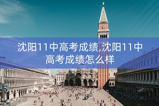 沈阳11中高考成绩,沈阳11中高考成绩怎么样