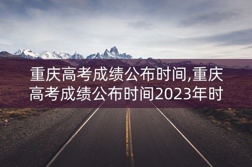 重庆高考成绩公布时间,重庆高考成绩公布时间2023年时间表