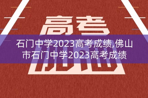 石门中学2023高考成绩,佛山市石门中学2023高考成绩
