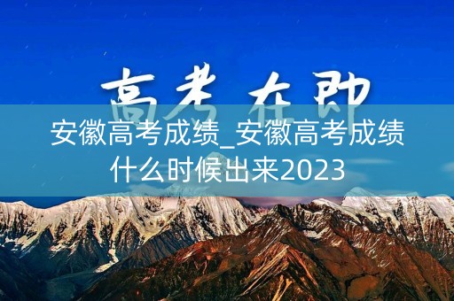 安徽高考成绩_安徽高考成绩什么时候出来2023