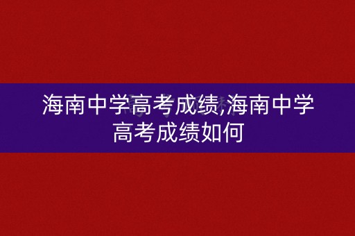 海南中学高考成绩,海南中学高考成绩如何