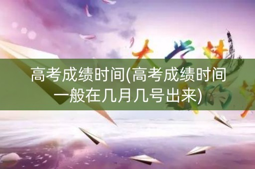 高考成绩时间(高考成绩时间一般在几月几号出来)