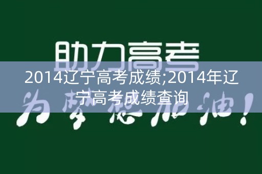 2014辽宁高考成绩;2014年辽宁高考成绩查询