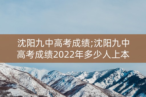 沈阳九中高考成绩;沈阳九中高考成绩2022年多少人上本科