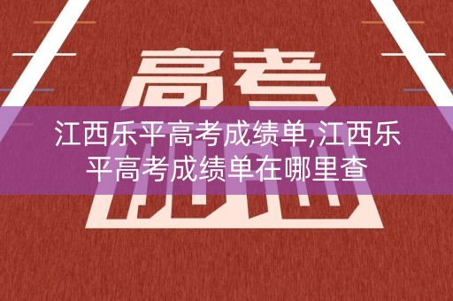 江西乐平高考成绩单,江西乐平高考成绩单在哪里查