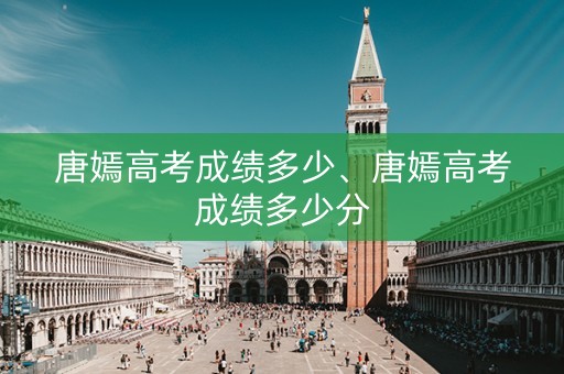 唐嫣高考成绩多少、唐嫣高考成绩多少分