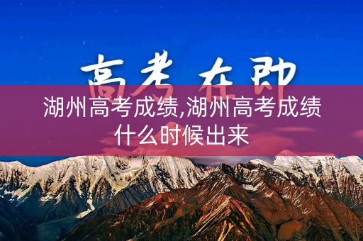 湖州高考成绩,湖州高考成绩什么时候出来