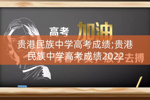贵港民族中学高考成绩;贵港民族中学高考成绩2022