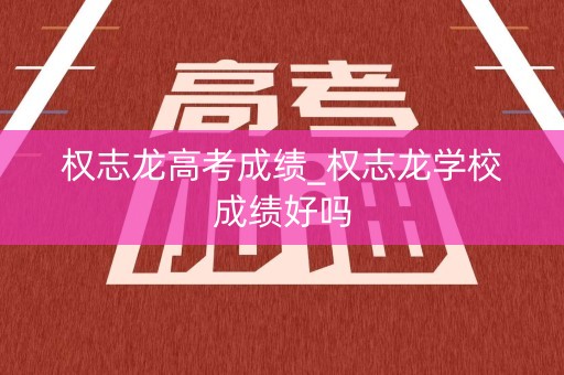 权志龙高考成绩_权志龙学校成绩好吗