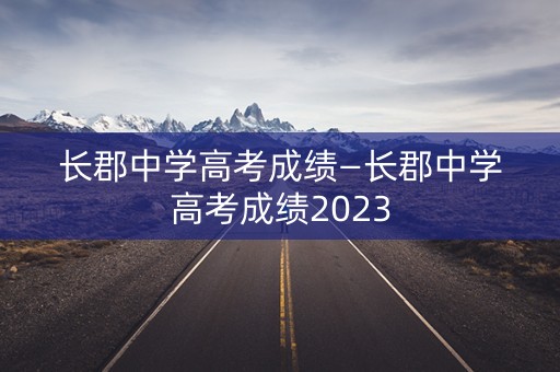 长郡中学高考成绩—长郡中学高考成绩2023
