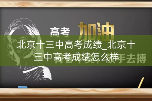 北京十三中高考成绩_北京十三中高考成绩怎么样
