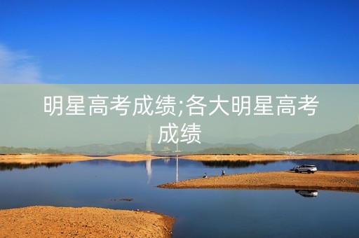 明星高考成绩;各大明星高考成绩