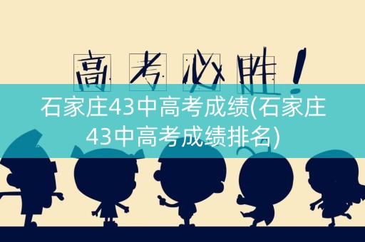 石家庄43中高考成绩(石家庄43中高考成绩排名)