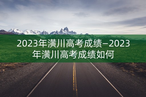 2023年潢川高考成绩—2023年潢川高考成绩如何
