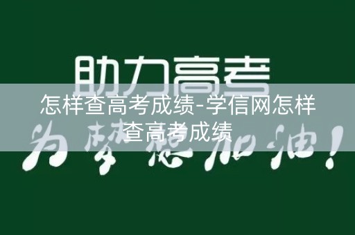 怎样查高考成绩-学信网怎样查高考成绩