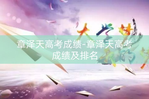 章泽天高考成绩-章泽天高考成绩及排名