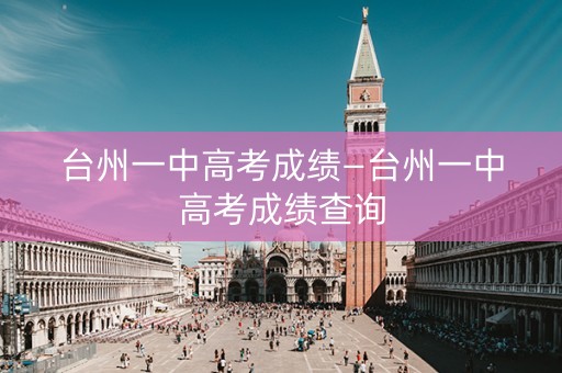 台州一中高考成绩—台州一中高考成绩查询