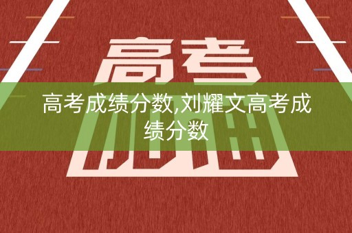高考成绩分数,刘耀文高考成绩分数