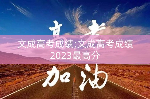 文成高考成绩;文成高考成绩2023最高分