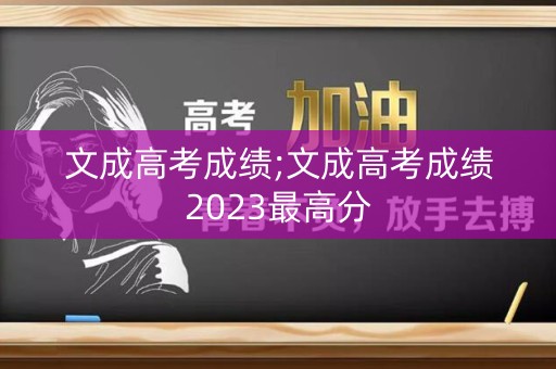 详细阅读:文成高考成绩;文成高考成绩2023最高分 文成高考成绩;文成高考成绩2023最高分