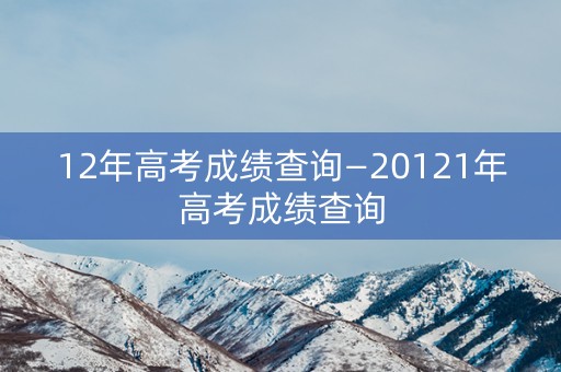 12年高考成绩查询—20121年高考成绩查询