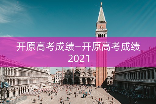 开原高考成绩—开原高考成绩2021