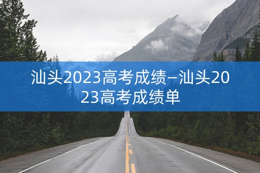 汕头2023高考成绩—汕头2023高考成绩单