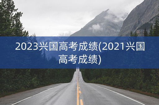 2023兴国高考成绩(2021兴国高考成绩)