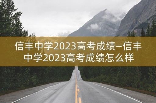 信丰中学2023高考成绩—信丰中学2023高考成绩怎么样
