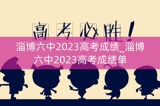 淄博六中2023高考成绩_淄博六中2023高考成绩单