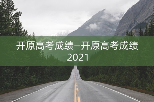 开原高考成绩—开原高考成绩2021