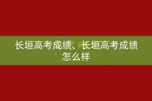 长垣高考成绩、长垣高考成绩怎么样