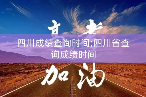 四川成绩查询时间;四川省查询成绩时间