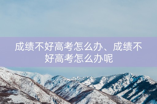 成绩不好高考怎么办、成绩不好高考怎么办呢