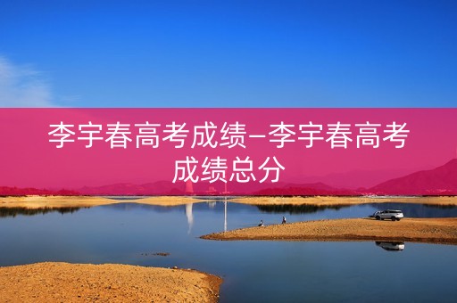 李宇春高考成绩—李宇春高考成绩总分