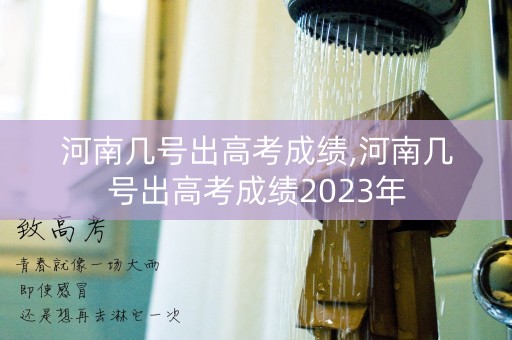 河南几号出高考成绩,河南几号出高考成绩2023年
