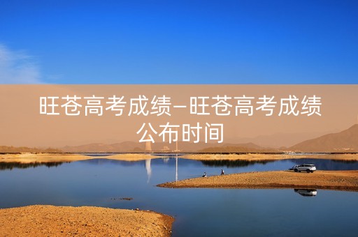 旺苍高考成绩—旺苍高考成绩公布时间