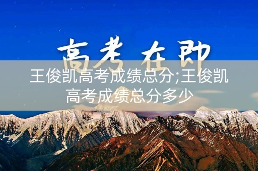 王俊凯高考成绩总分;王俊凯高考成绩总分多少
