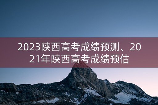 2023陕西高考成绩预测、2021年陕西高考成绩预估